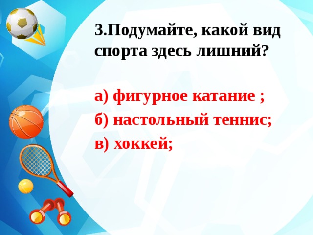 3.Подумайте, какой вид спорта здесь лишний?  а) фигурное катание ; б) настольный теннис; в) хоккей;