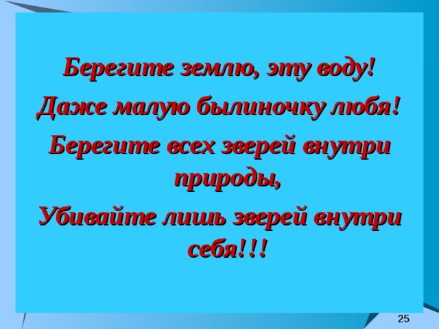  Берегите землю, эту воду! Даже малую былиночку любя! Берегите всех зверей внутри природы, Убивайте лишь зверей внутри себя!!! 