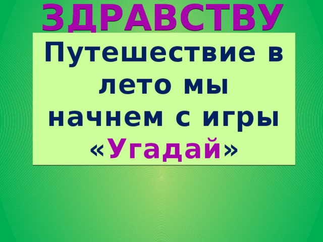 Путешествие в лето мы начнем с игры « Угадай » ЗДРАВСТВУЙ,  ЛЕТО!