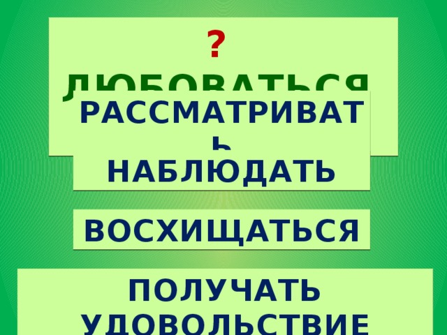 ? ЛЮБОВАТЬСЯ ? РАССМАТРИВАТЬ НАБЛЮДАТЬ ВОСХИЩАТЬСЯ ПОЛУЧАТЬ УДОВОЛЬСТВИЕ