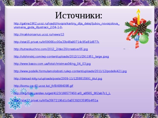 Источники: http://galina1962.ucoz.ru/load/zhivopis/kartiny_dlja_detej/ ljubov_novosjolova_ vremena_goda_illjustracii_2 /34-1-0-   http://maikkorsarrus.ucoz.ru/news/13   http://stat15.privet.ru/lr/09066cc00e33b48a90714c95e81d877c   http://tutneskuchno.com/2012_2/dec20/creative/05.jpg   http://vilshinskij.com/wp-content/uploads/2012/11/2911951_large.jpeg   http://www.basov.com.ua/foto/christmas04/ng_04_03.jpg   http://www.podelki.formulamolodosti.ru/wp-content/uploads/2011/12/podelki421.jpg   http://detsad-kitty.ru/uploads/posts/2009-11/1258815991_titul.jpg   http://komu-za-40.ucoz.kz/_fr/8/4994098.gif   http://img-fotki.yandex.ru/get/4123/166577450.e/0_a8565_902ab7c1_L   http://stat17.privet.ru/lr/0a35672196d1c0a553920359f5b4f51a  