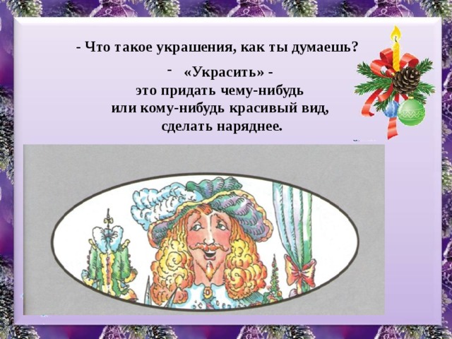 - Что такое украшения, как ты думаешь? «Украсить» -  это придать чему-нибудь или кому-нибудь красивый вид,  сделать наряднее.