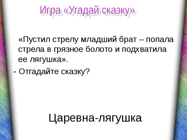 «Пустил стрелу младший брат – попала стрела в грязное болото и подхватила ее лягушка».  - Отгадайте сказку? Царевна-лягушка