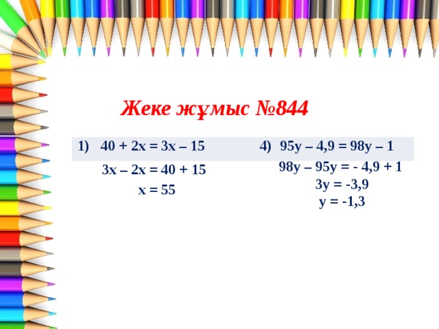 Жеке жұмыс №844 1) 40 + 2х = 3x – 15 4) 95y – 4,9 = 98y – 1 98y – 95y = - 4,9 + 1  3y = -3,9  y = -1,3 3x – 2x = 40 + 15  x = 55  