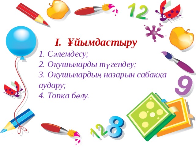  І. Ұйымдастыру  1. Сәлемдесу;  2. Оқушыларды түгендеу;  3. Оқушылардың назарын сабаққа аудару;  4. Топқа бөлу. 