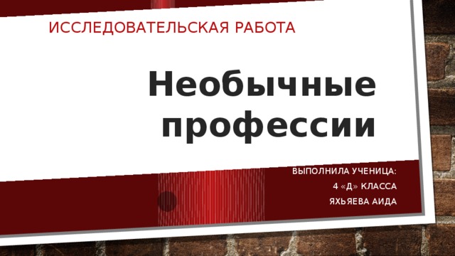 Исследовательская работа Необычные  профессии Выполнила ученица: 4 «Д» класса  Яхьяева Аида 