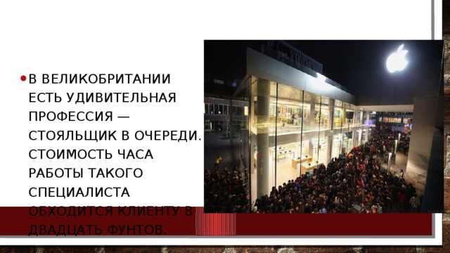 В Великобритании есть удивительная профессия — стояльщик в очереди. Стоимость часа работы такого специалиста обходится клиенту в двадцать фунтов. 