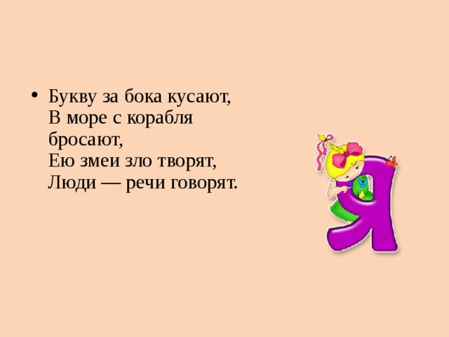 Букву за бока кусают,   В море с корабля бросают,   Ею змеи зло творят,   Люди — речи говорят. 