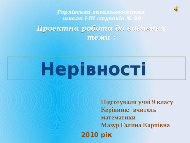 Горлівська загальноосвітня школа І-ІІІ ступенів № 29 Проектна робота до вивчення теми : Нерівності Підготували учні 9 класу Керівник: вчитель математики Мазур Галина Карпівна 2010 рік 
