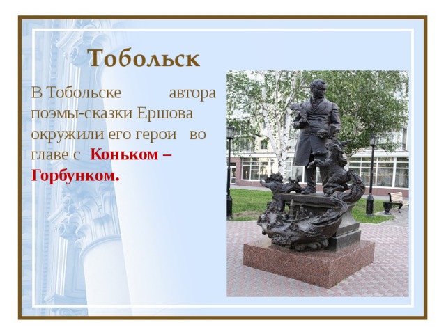 Тобольск В Тобольске автора поэмы-сказки Ершова окружили его герои во главе с Коньком – Горбунком.  