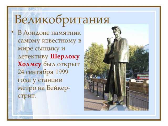 Великобритания В Лондоне памятник самому известному в мире сыщику и детективу Шерлоку Холмсу был открыт 24 сентября 1999 года у станции метро на Бейкер-стрит. 