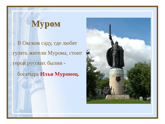 Муром В Окском саду, где любят гулять жители Мурома, стоит герой русских былин - богатырь Илья Муромец. 