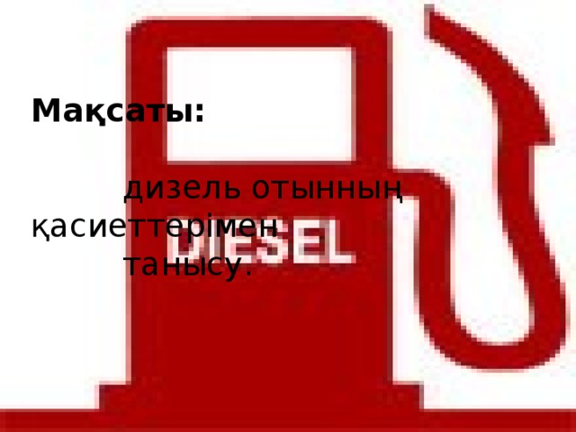  Мақсаты:      дизель отынның қасиеттерімен    танысу.   