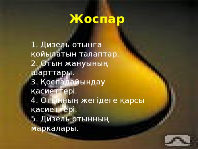 Жоспар 1 . Дизель отынға қойылатын талаптар. 2. Отын жануының шарттары. 3. Қоспадайындау қасиеттері. 4. Отынның жегідеге қарсы қасиеттері. 5. Дизель отынның маркалары. 