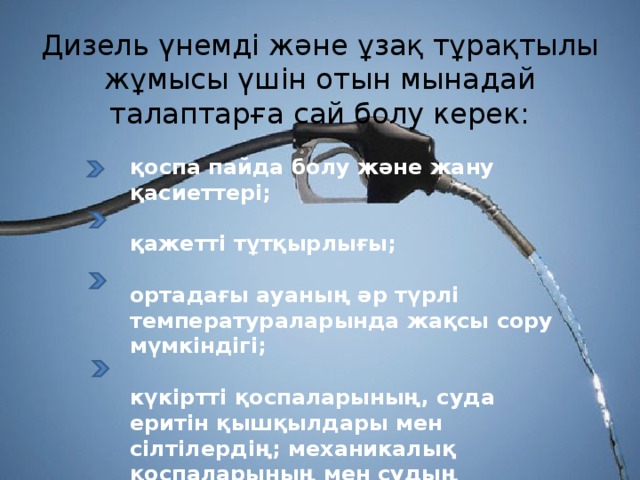 Дизель үнемді және ұзақ тұрақтылы жұмысы үшін отын мынадай талаптарға сай болу керек:   қоспа пайда болу және жану қасиеттері;  қажетті тұтқырлығы;  ортадағы ауаның әр түрлі температураларында жақсы сору мүмкіндігі;  күкіртті қоспаларының, суда еритін қышқылдары мен сiлтiлердiң; механикалық қоспаларының мен судың болмағандығы. 