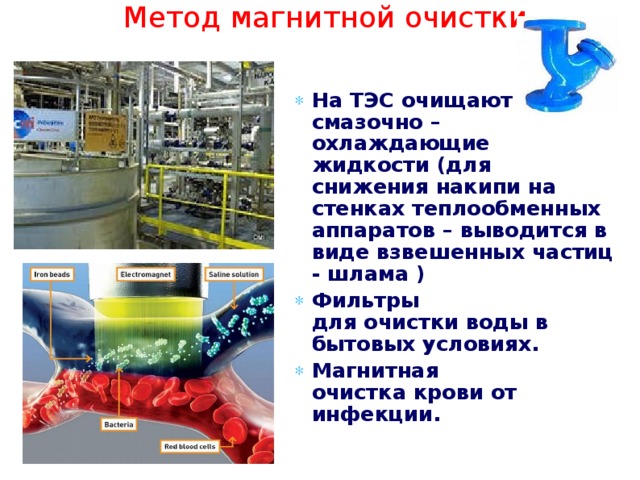Метод магнитной очистки На ТЭС очищают смазочно – охлаждающие жидкости (для снижения накипи на стенках теплообменных аппаратов – выводится в виде взвешенных частиц - шлама ) Фильтры для очистки воды в бытовых условиях. Магнитная очистка крови от инфекции.  