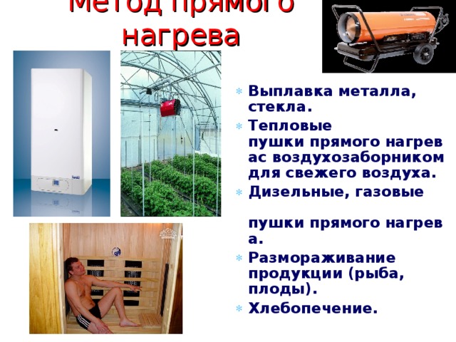 Метод прямого нагрева Выплавка металла, стекла. Тепловые пушки прямого нагревас воздухозаборником для свежего воздуха. Дизельные, газовые пушки прямого нагрева. Размораживание продукции (рыба, плоды). Хлебопечение. 