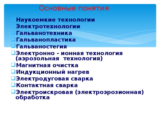 Основные понятия Наукоемкие технологии Электротехнологии Гальванотехника Гальванопластика Гальваностегия Электронно - ионная технология (аэрозольная технология) Магнитная очистка Индукционный нагрев Электродуговая сварка Контактная сварка Электроискровая (электроэрозионная) обработка    