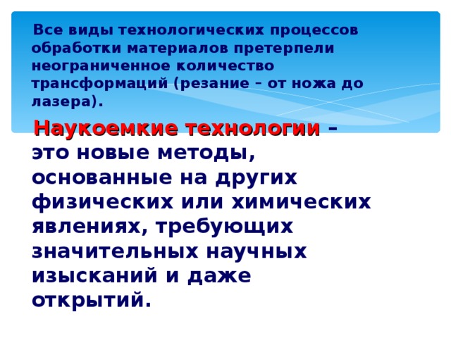  Все виды технологических процессов обработки материалов претерпели неограниченное количество трансформаций (резание – от ножа до лазера).  Наукоемкие технологии  – это новые методы, основанные на других физических или химических явлениях, требующих значительных научных изысканий и даже открытий. 