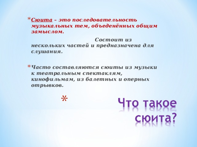 Сюита – это последовательность музыкальных тем, объеденённых общим замыслом.        Состоит из нескольких частей и предназначена для слушания.  Часто составляются сюиты из музыки к театральным спектаклям, кинофильмам, из балетных и оперных отрывков.  