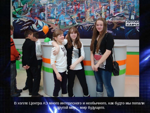 В холле Центра АЭ много интересного и необычного, как будто мы попали в другой мир – мир будущего. 