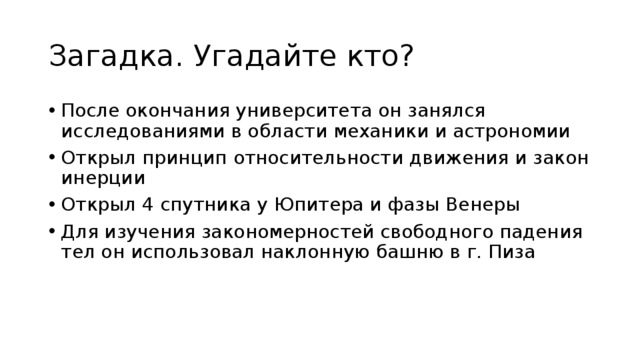 Загадка. Угадайте кто? После окончания университета он занялся исследованиями в области механики и астрономии Открыл принцип относительности движения и закон инерции Открыл 4 спутника у Юпитера и фазы Венеры Для изучения закономерностей свободного падения тел он использовал наклонную башню в г. Пиза 