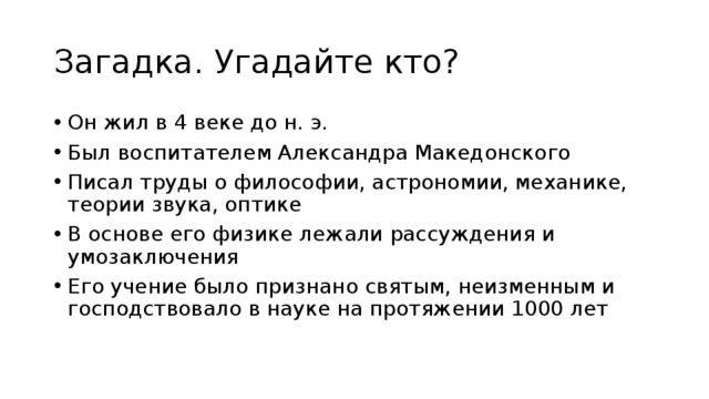 Загадка. Угадайте кто? Он жил в 4 веке до н. э. Был воспитателем Александра Македонского Писал труды о философии, астрономии, механике, теории звука, оптике В основе его физике лежали рассуждения и умозаключения Его учение было признано святым, неизменным и господствовало в науке на протяжении 1000 лет 