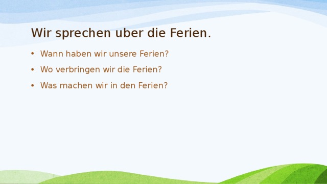 Wir sprechen uber die Ferien. Wann haben wir unsere Ferien? Wo verbringen wir die Ferien? Was machen wir in den Ferien? 