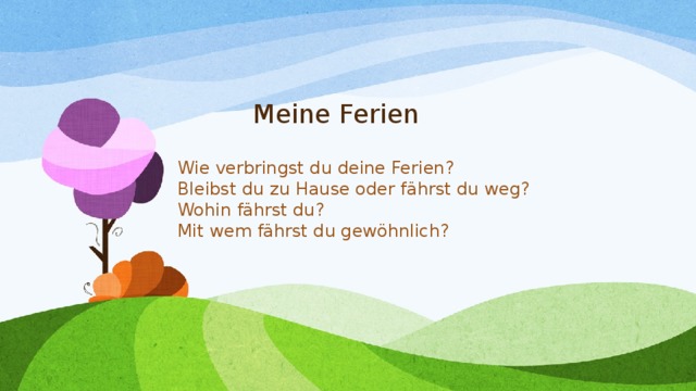 Meine Ferien Wie verbringst du deine Ferien? Bleibst du zu Hause oder fährst du weg? Wohin fährst du? Mit wem fährst du gewöhnlich? 