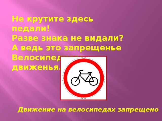 Не крутите здесь педали! Разве знака не видали? А ведь это запрещенье Велосипедного движенья.  Движение на велосипедах запрещено 