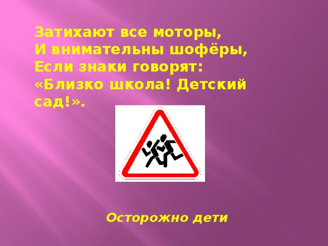 Затихают все моторы, И внимательны шофёры, Если знаки говорят: «Близко школа! Детский сад!».  Осторожно дети 