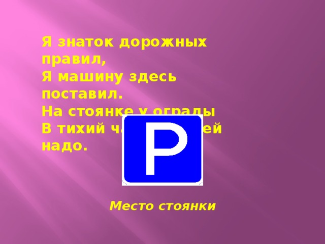 Я знаток дорожных правил, Я машину здесь поставил. На стоянке у ограды В тихий час стоять ей надо.  Место стоянки 