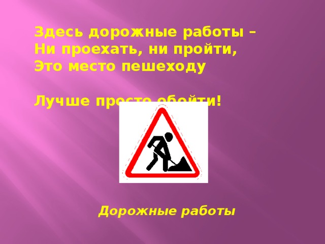 Здесь дорожные работы – Ни проехать, ни пройти, Это место пешеходу Лучше просто обойти!  Дорожные работы 