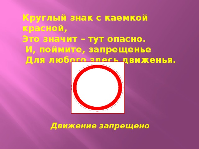 Круглый знак с каемкой красной, Это значит – тут опасно.  И, поймите, запрещенье  Для любого здесь движенья.  Движение запрещено 