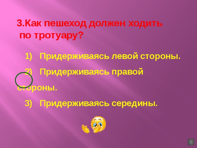 3.Как пешеход должен ходить  по тротуару? 1)   Придерживаясь левой стороны. 2)   Придерживаясь правой стороны. 3)   Придерживаясь середины.   