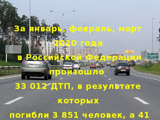 За январь, февраль, март 2010 года  в Российской Федерации произошло 33 012 ДТП, в результате которых  погибли 3 851 человек, а 41 507 человек получили ранения.   