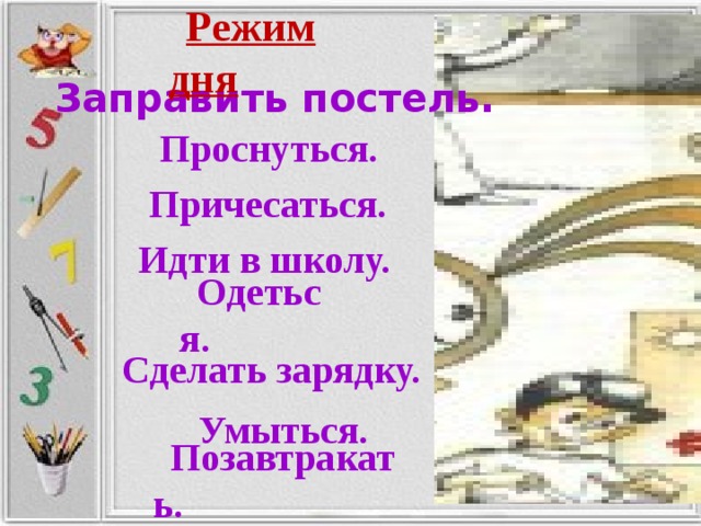 Режим дня Заправить постель. Проснуться. Причесаться. Идти в школу. Одеться. Сделать зарядку. Умыться. Позавтракать.