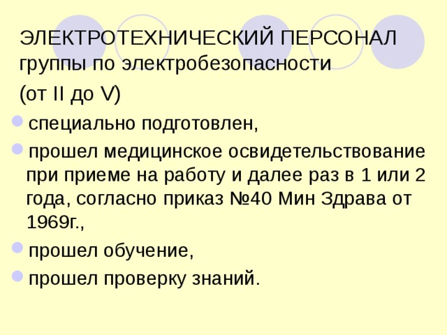 ЭЛЕКТРОТЕХНИЧЕСКИЙ ПЕРСОНАЛ  группы по электробезопасности  (от II до V)  специально подготовлен, прошел медицинское освидетельствование при приеме на работу и далее раз в 1 или 2 года, согласно приказ №40 Мин Здрава от 1969г., прошел обучение, прошел проверку знаний. 