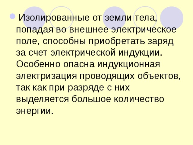Изолированные от земли тела, попадая во внешнее электрическое поле, способны приобретать заряд за счет электрической индукции. Особенно опасна индукционная электризация проводящих объектов, так как при разряде с них выделяется большое количество энергии. 