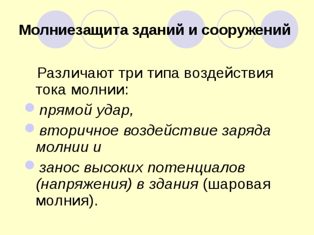 Молниезащита зданий и сооружений   Различают три типа воздействия тока молнии: прямой удар, вторичное воздействие заряда молнии и занос высоких потенциалов (напряжения) в здания (шаровая молния). 