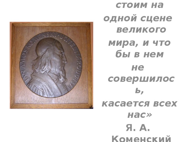 «Все мы стоим на одной сцене великого  мира, и что бы в нем не совершилось,  касается всех нас» Я. А. Коменский (1668)  