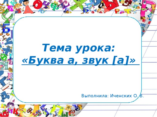 Тема урока: «Буква а, звук [a]» Выполнила: Иченских О. В. 