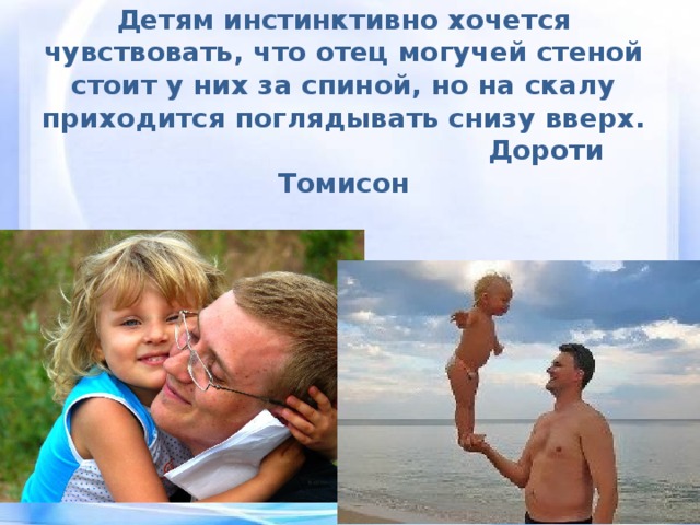 Детям инстинктивно хочется чувствовать, что отец могучей стеной стоит у них за спиной, но на скалу приходится поглядывать снизу вверх.  Дороти Томисон 