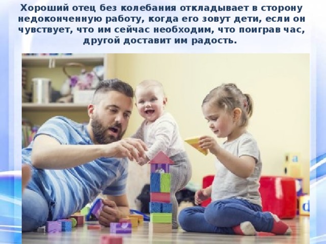 Хороший отец без колебания откладывает в сторону недоконченную работу, когда его зовут дети, если он чувствует, что им сейчас необходим, что поиграв час, другой доставит им радость. 