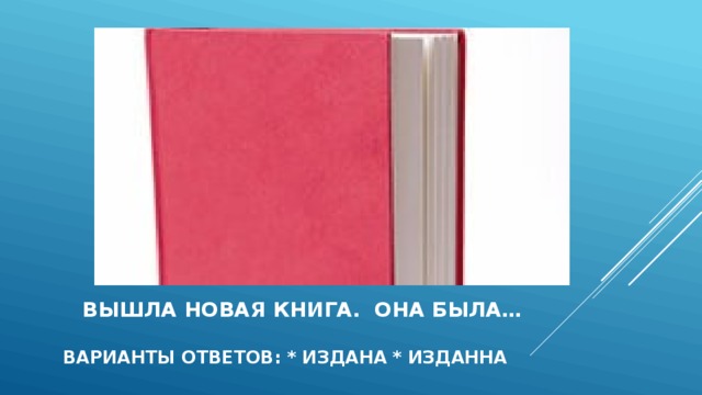  вышла новая книга. она была…  варианты ответов: * издана * изданна  