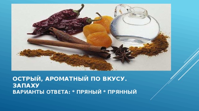 Острый, ароматный по вкусу. запаху  варианты ответа: * пряный * прянный 