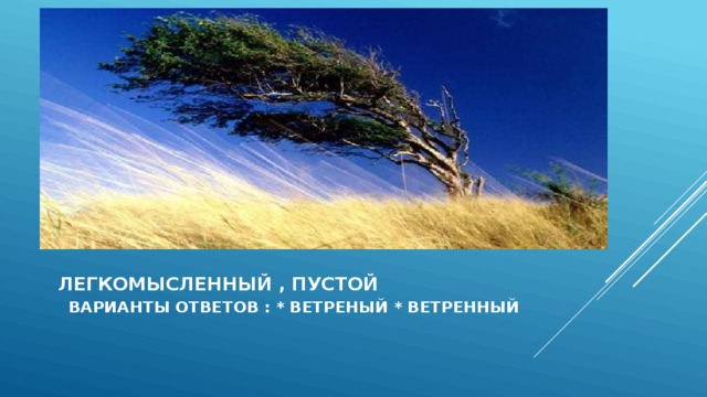  легкомысленный , пустой варианты ответов : * ветреный * ветренный   