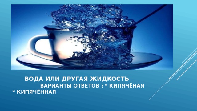 вода или другая жидкость варианты ответов : * кипячёная * кипячённая  