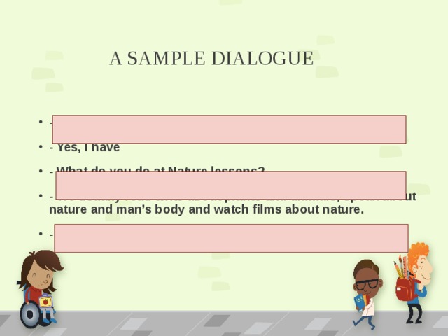 A SAMPLE DIALOGUE - Do you have Nature this year? - Yes, I have - What do you do at Nature lessons? - We usually read texts about plants and animals, speak about nature and man’s body and watch films about nature. - Oh, it’s very interesting! 