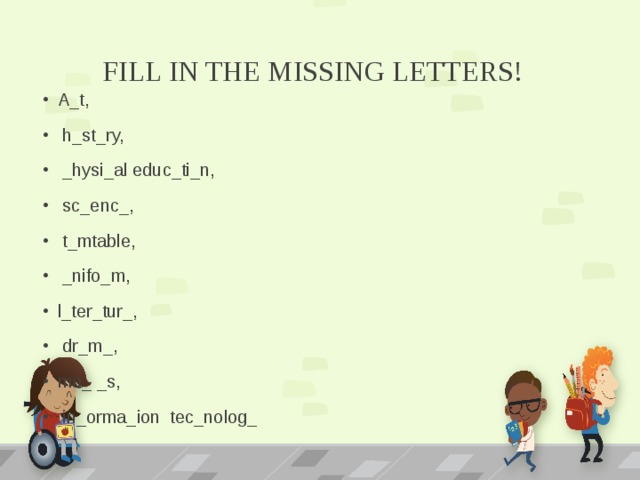 FILL IN THE MISSING LETTERS! A_t,  h_st_ry,  _hysi_al educ_ti_n,  sc_enc_,  t_mtable,  _nifo_m, l_ter_tur_,  dr_m_, ma_ _s,  in_orma_ion tec_nolog_ 